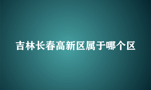 吉林长春高新区属于哪个区