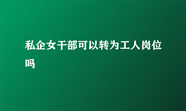 私企女干部可以转为工人岗位吗