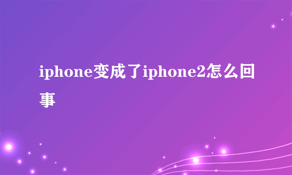 iphone变成了iphone2怎么回事