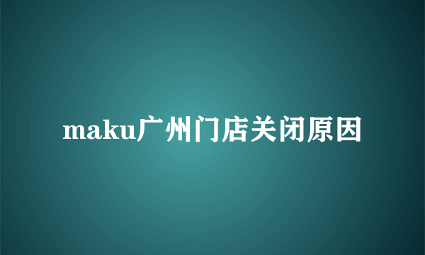 maku广州门店关闭原因