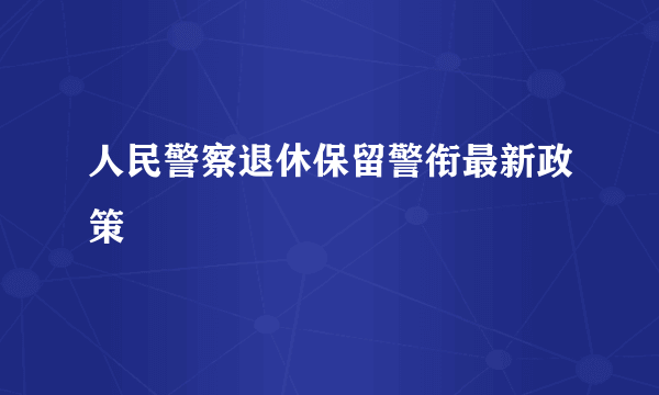 人民警察退休保留警衔最新政策