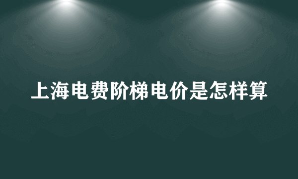 上海电费阶梯电价是怎样算