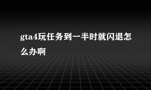 gta4玩任务到一半时就闪退怎么办啊