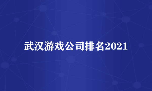 武汉游戏公司排名2021