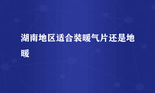 湖南地区适合装暖气片还是地暖