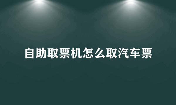 自助取票机怎么取汽车票