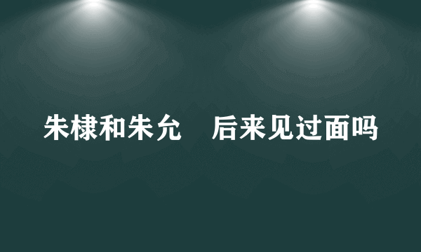 朱棣和朱允炆后来见过面吗