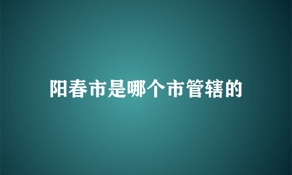 阳春市是哪个市管辖的