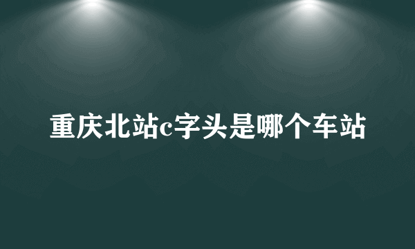 重庆北站c字头是哪个车站