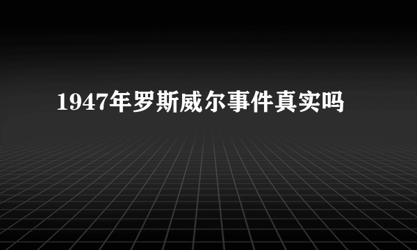 1947年罗斯威尔事件真实吗