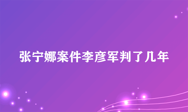 张宁娜案件李彦军判了几年