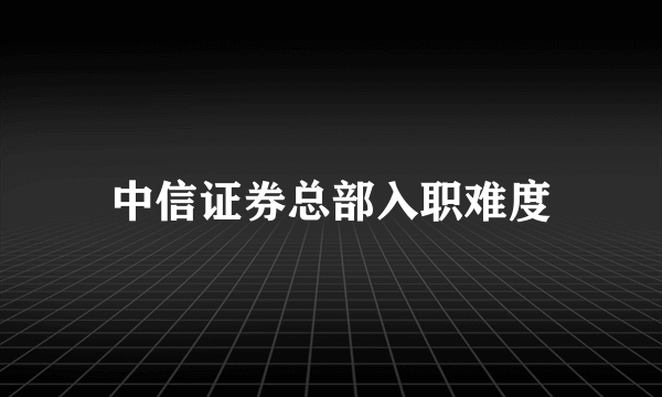 中信证券总部入职难度