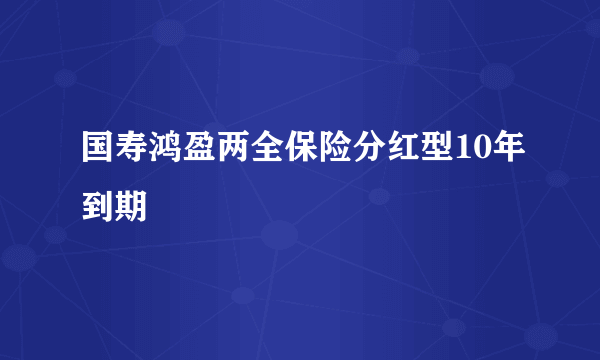 国寿鸿盈两全保险分红型10年到期