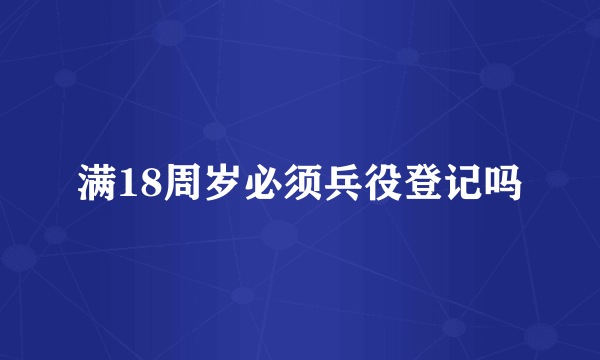 满18周岁必须兵役登记吗