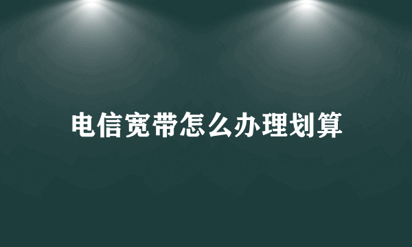 电信宽带怎么办理划算