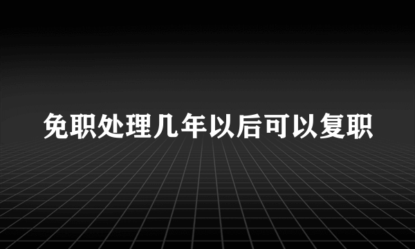 免职处理几年以后可以复职