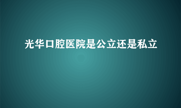 光华口腔医院是公立还是私立