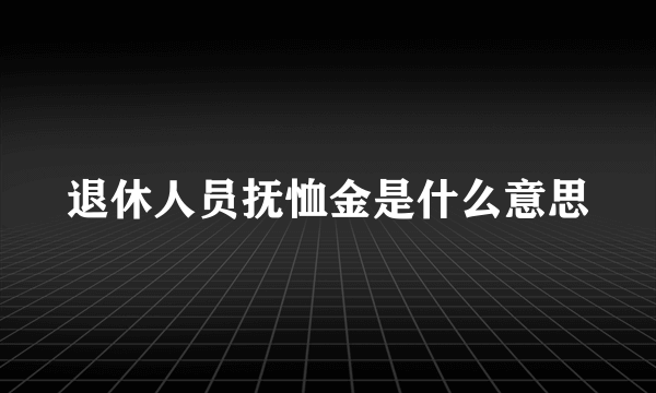 退休人员抚恤金是什么意思