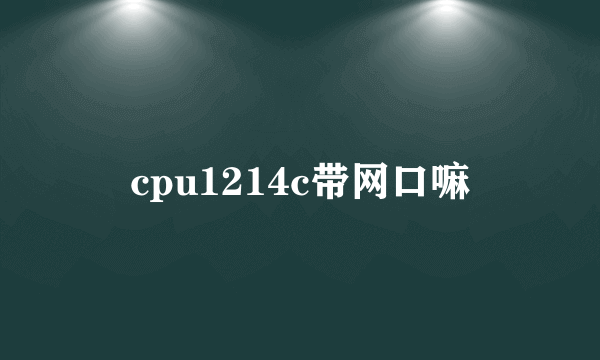 cpu1214c带网口嘛