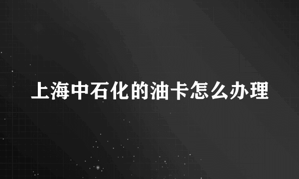 上海中石化的油卡怎么办理