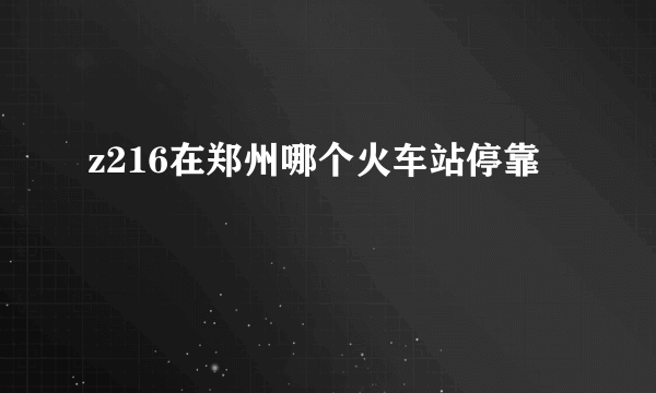 z216在郑州哪个火车站停靠