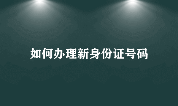 如何办理新身份证号码