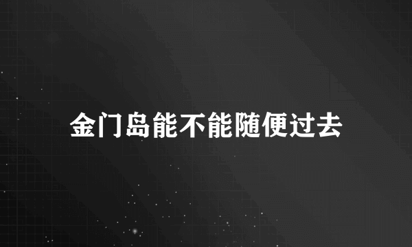 金门岛能不能随便过去