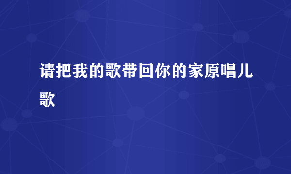 请把我的歌带回你的家原唱儿歌