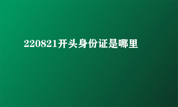 220821开头身份证是哪里