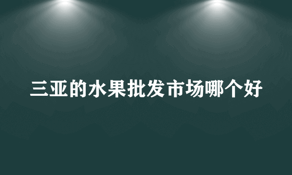 三亚的水果批发市场哪个好