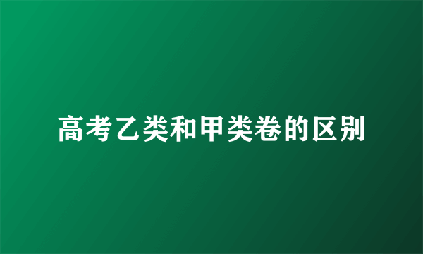 高考乙类和甲类卷的区别