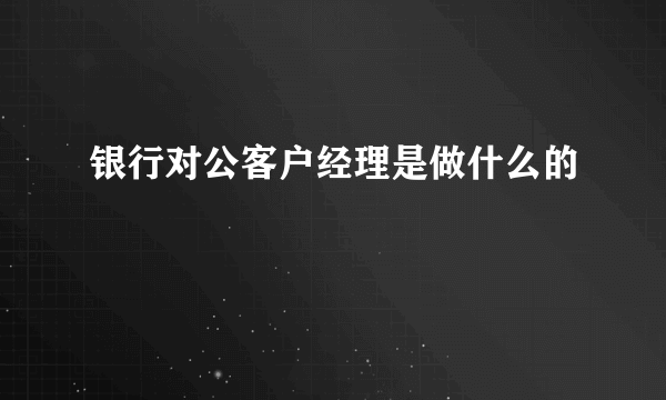 银行对公客户经理是做什么的