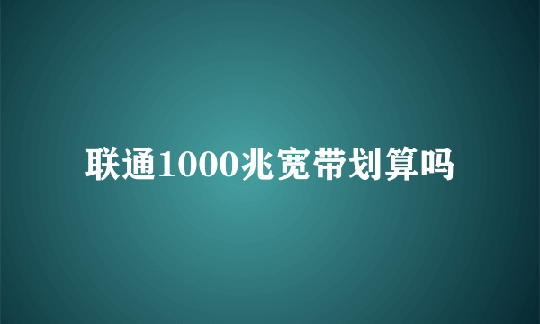 联通1000兆宽带划算吗