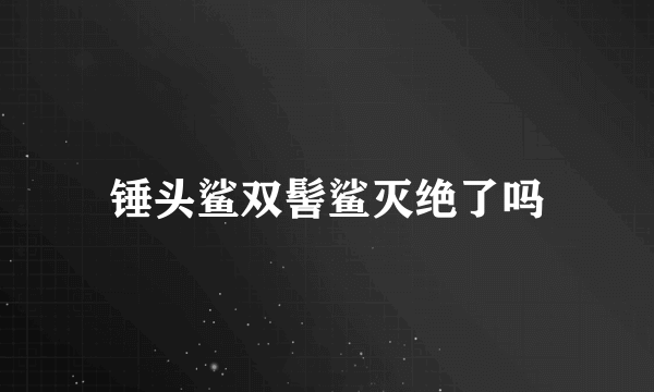 锤头鲨双髻鲨灭绝了吗