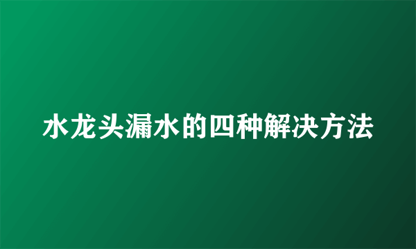 水龙头漏水的四种解决方法