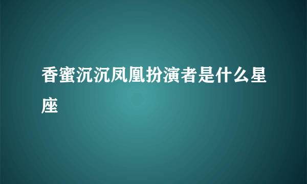 香蜜沉沉凤凰扮演者是什么星座