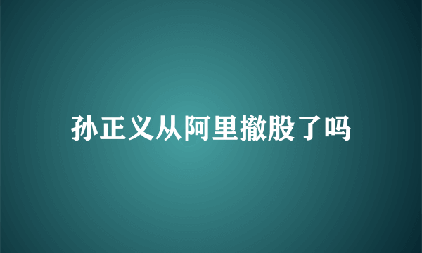 孙正义从阿里撤股了吗