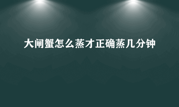 大闸蟹怎么蒸才正确蒸几分钟