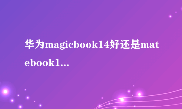 华为magicbook14好还是matebook14好怎么选