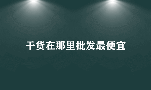 干货在那里批发最便宜