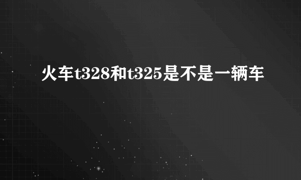 火车t328和t325是不是一辆车