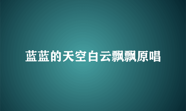 蓝蓝的天空白云飘飘原唱