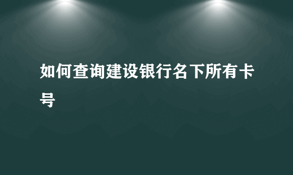 如何查询建设银行名下所有卡号