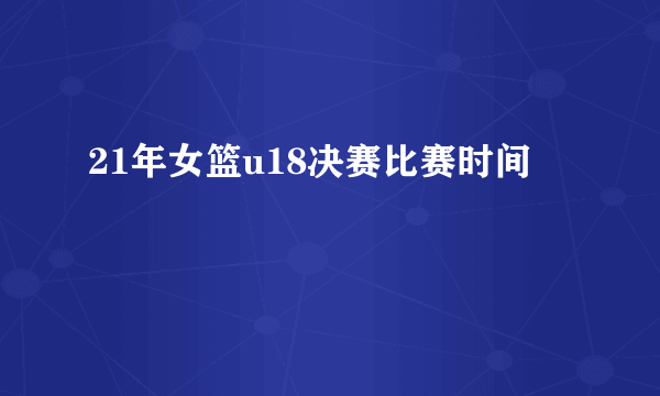 21年女篮u18决赛比赛时间