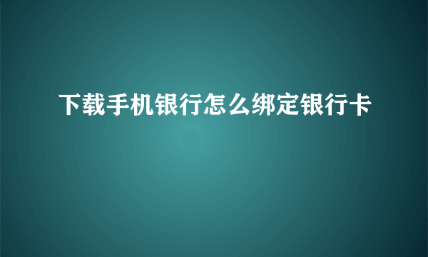 下载手机银行怎么绑定银行卡