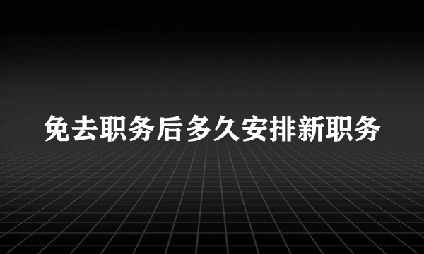 免去职务后多久安排新职务