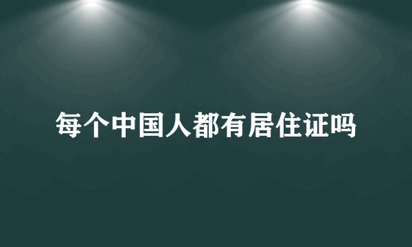 每个中国人都有居住证吗