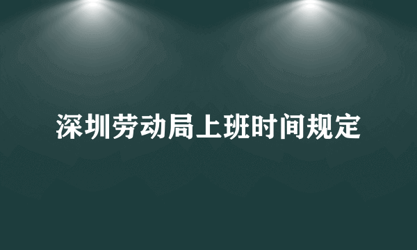 深圳劳动局上班时间规定