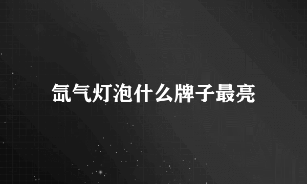 氙气灯泡什么牌子最亮