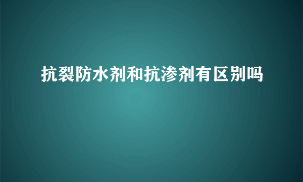 抗裂防水剂和抗渗剂有区别吗